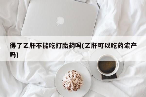 流产药在线购买微信得了乙肝不能吃打胎药吗(乙肝可以吃药流产吗)