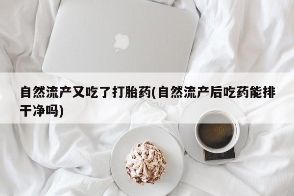 流产药在线购买微信自然流产又吃了打胎药(自然流产后吃药能排干净吗)