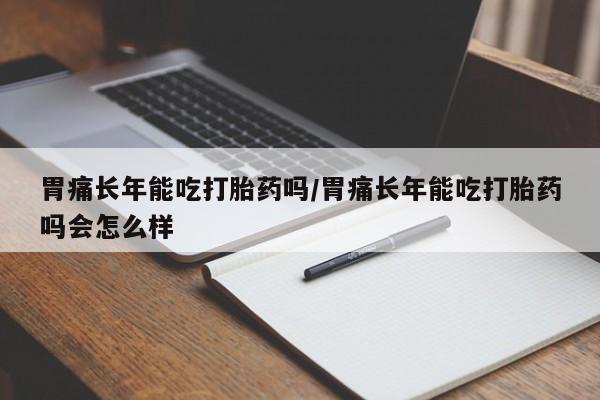 流产药在线购买微信胃痛长年能吃打胎药吗/胃痛长年能吃打胎药吗会怎么样
