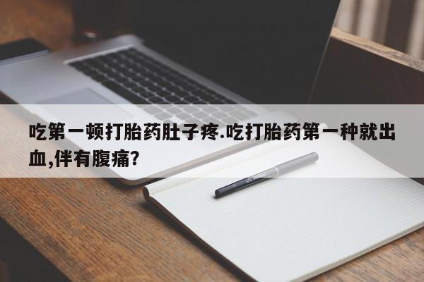 流产药在线购买微信吃第一顿打胎药肚子疼.吃打胎药第一种就出血,伴有腹痛？