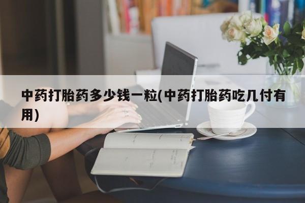 流产药在线购买微信中药打胎药多少钱一粒(中药打胎药吃几付有用)