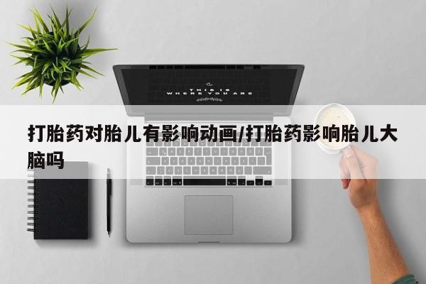 流产药在线购买微信打胎药对胎儿有影响动画/打胎药影响胎儿大脑吗