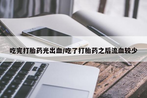 流产药在线购买微信吃完打胎药光出血/吃了打胎药之后流血较少