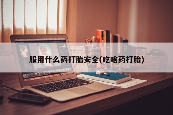 流产药在线购买微信服用什么药打胎安全(吃啥药打胎)