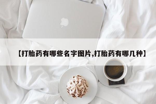 流产药在线购买微信【打胎药有哪些名字图片,打胎药有哪几种】