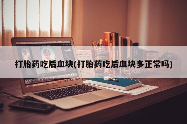流产药在线购买微信打胎药吃后血块(打胎药吃后血块多正常吗)