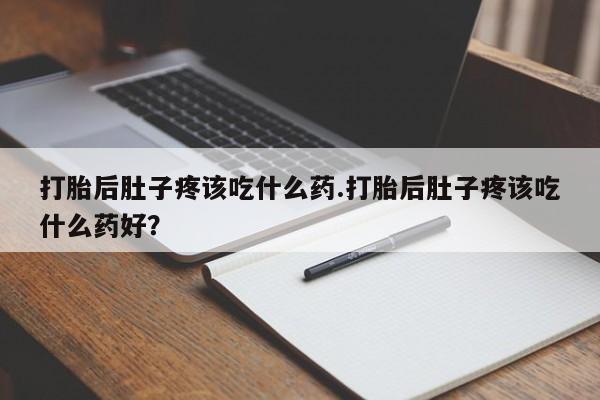 流产药在线购买微信打胎后肚子疼该吃什么药.打胎后肚子疼该吃什么药好？