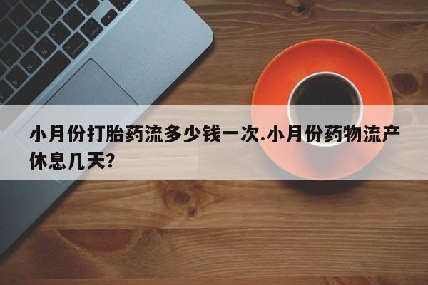 流产药在线购买微信小月份打胎药流多少钱一次.小月份药物流产休息几天？