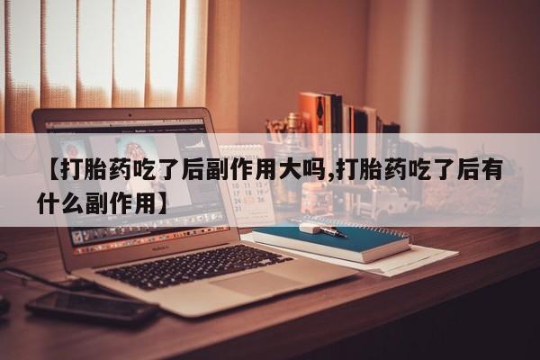 流产药在线购买微信【打胎药吃了后副作用大吗,打胎药吃了后有什么副作用】
