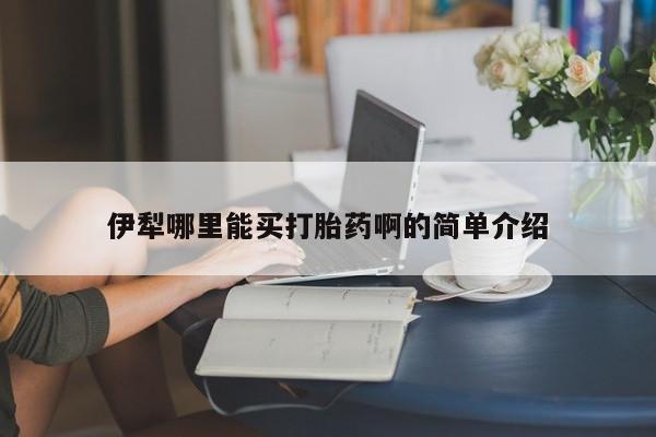 流产药在线购买微信伊犁哪里能买打胎药啊的简单介绍