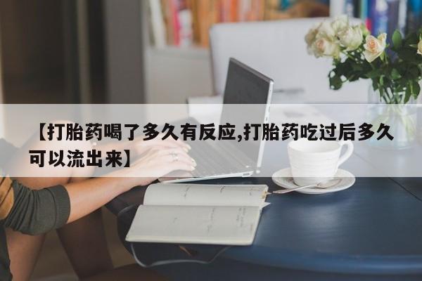 流产药在线购买微信【打胎药喝了多久有反应,打胎药吃过后多久可以流出来】
