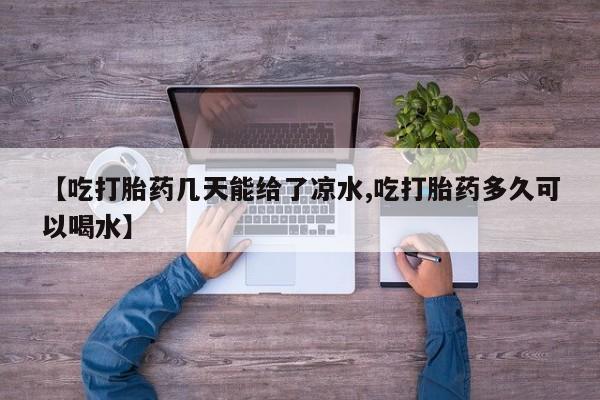 流产药在线购买微信【吃打胎药几天能给了凉水,吃打胎药多久可以喝水】
