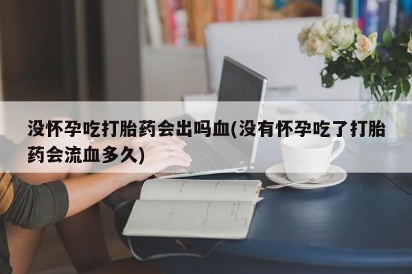 流产药在线购买微信没怀孕吃打胎药会出吗血(没有怀孕吃了打胎药会流血多久)
