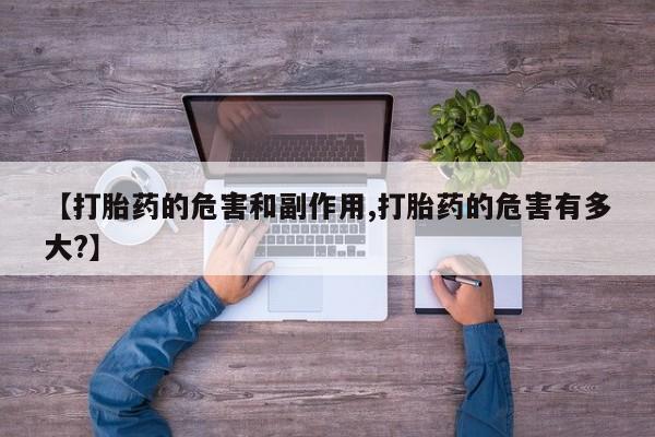 流产药在线购买微信【打胎药的危害和副作用,打胎药的危害有多大?】