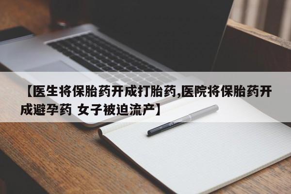 流产药在线购买微信【医生将保胎药开成打胎药,医院将保胎药开成避孕药 女子被迫流产】
