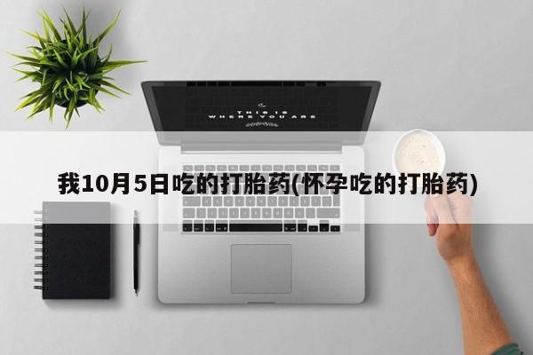流产药在线购买微信我10月5日吃的打胎药(怀孕吃的打胎药)