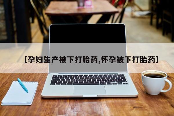 流产药在线购买微信【孕妇生产被下打胎药,怀孕被下打胎药】