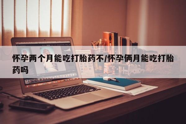 流产药在线购买微信怀孕两个月能吃打胎药不/怀孕俩月能吃打胎药吗