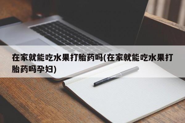 流产药在线购买微信在家就能吃水果打胎药吗(在家就能吃水果打胎药吗孕妇)