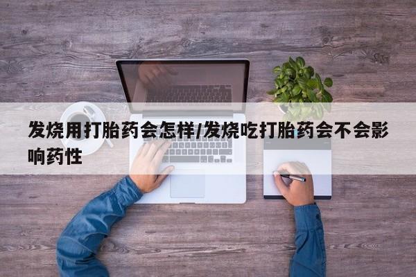 流产药在线购买微信发烧用打胎药会怎样/发烧吃打胎药会不会影响药性
