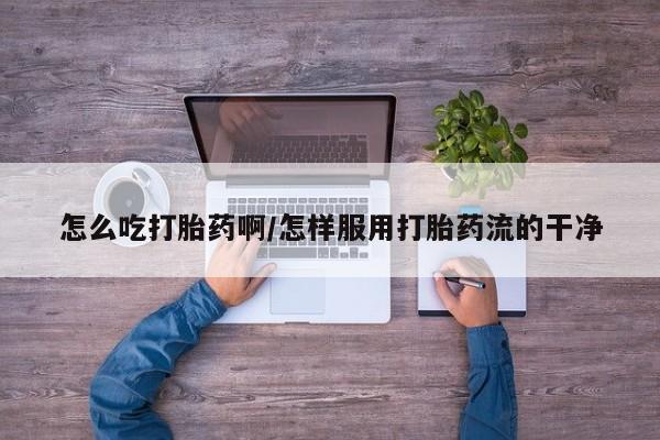 流产药在线购买微信怎么吃打胎药啊/怎样服用打胎药流的干净