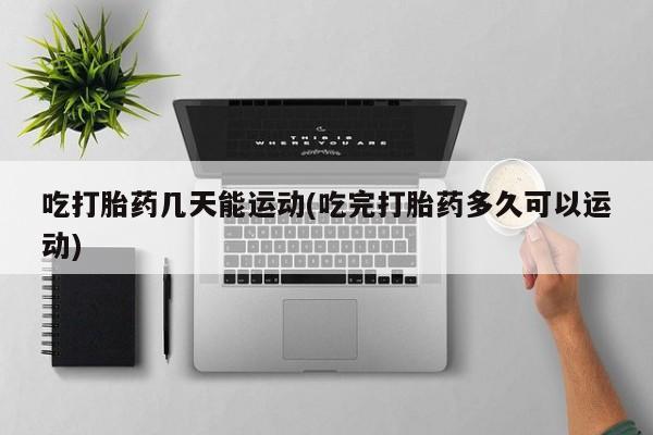 流产药在线购买微信吃打胎药几天能运动(吃完打胎药多久可以运动)