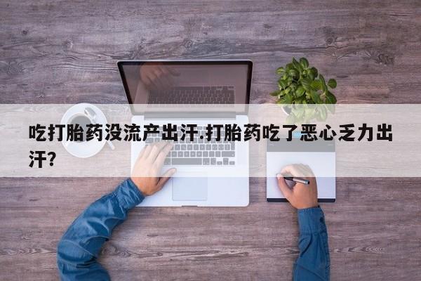 流产药在线购买微信吃打胎药没流产出汗.打胎药吃了恶心乏力出汗？