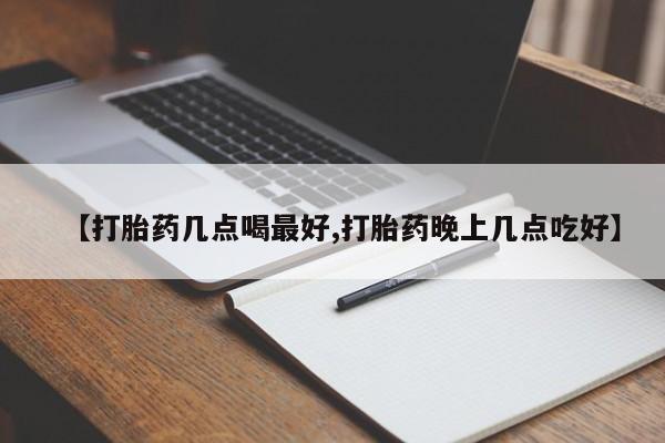 流产药在线购买微信【打胎药几点喝最好,打胎药晚上几点吃好】