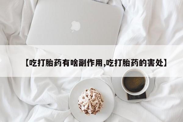 流产药在线购买微信【吃打胎药有啥副作用,吃打胎药的害处】