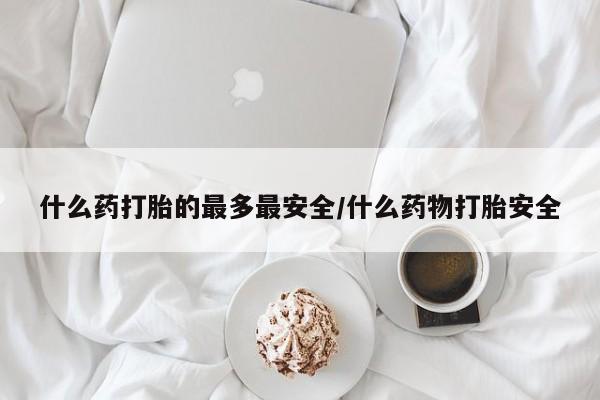 流产药在线购买微信什么药打胎的最多最安全/什么药物打胎安全