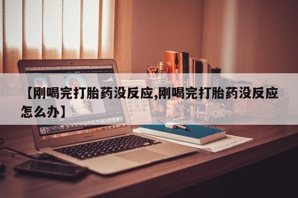 流产药在线购买微信【刚喝完打胎药没反应,刚喝完打胎药没反应怎么办】