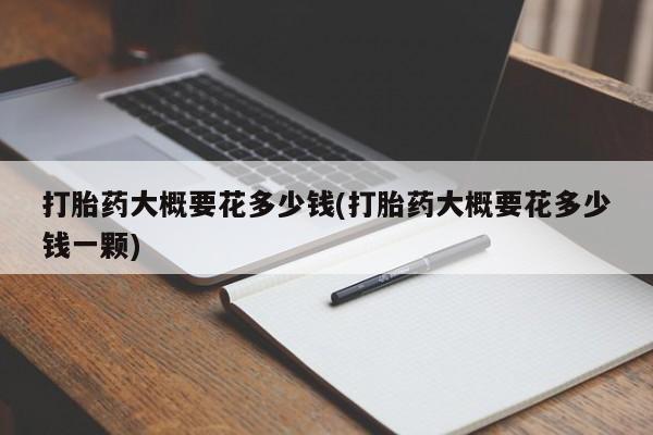 流产药在线购买微信打胎药大概要花多少钱(打胎药大概要花多少钱一颗)
