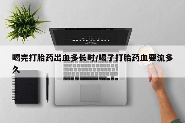 流产药在线购买微信喝完打胎药出血多长时/喝了打胎药血要流多久