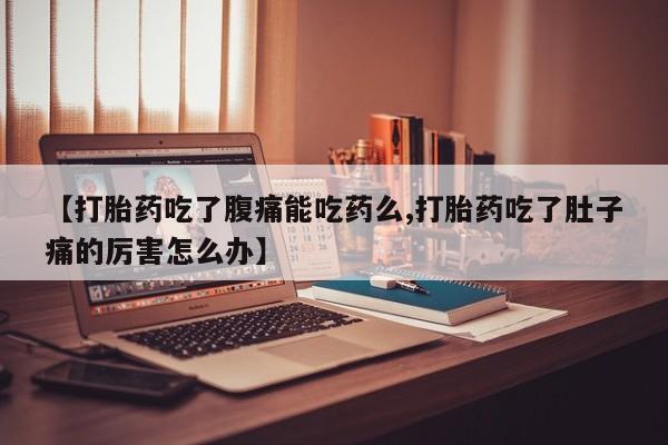 流产药在线购买微信【打胎药吃了腹痛能吃药么,打胎药吃了肚子痛的厉害怎么办】