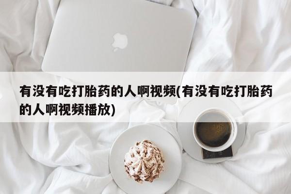 流产药在线购买微信有没有吃打胎药的人啊视频(有没有吃打胎药的人啊视频播放)