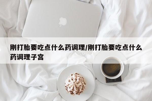 流产药在线购买微信刚打胎要吃点什么药调理/刚打胎要吃点什么药调理子宫