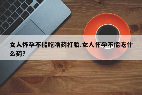 流产药在线购买微信女人怀孕不能吃啥药打胎.女人怀孕不能吃什么药？