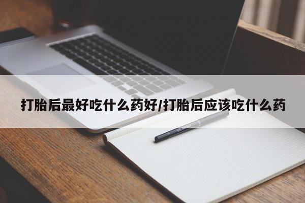 流产药在线购买微信打胎后最好吃什么药好/打胎后应该吃什么药