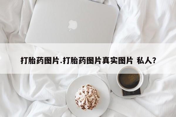 流产药在线购买微信打胎药图片.打胎药图片真实图片 私人？