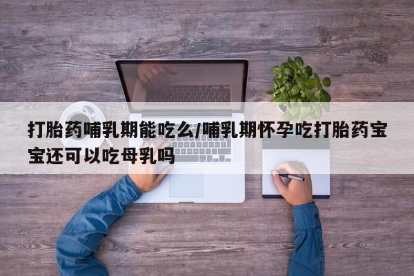 流产药在线购买微信打胎药哺乳期能吃么/哺乳期怀孕吃打胎药宝宝还可以吃母乳吗