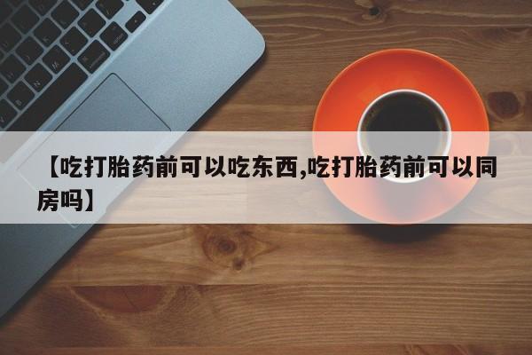 流产药在线购买微信【吃打胎药前可以吃东西,吃打胎药前可以同房吗】