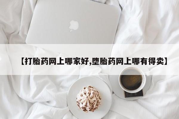 流产药在线购买微信【打胎药网上哪家好,堕胎药网上哪有得卖】
