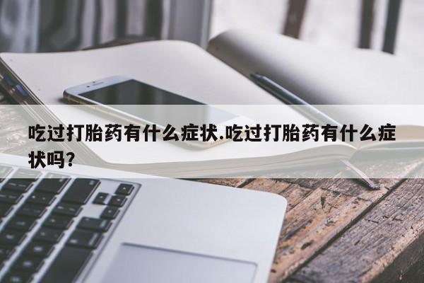 流产药在线购买微信吃过打胎药有什么症状.吃过打胎药有什么症状吗？