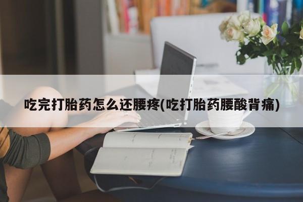 流产药在线购买微信吃完打胎药怎么还腰疼(吃打胎药腰酸背痛)