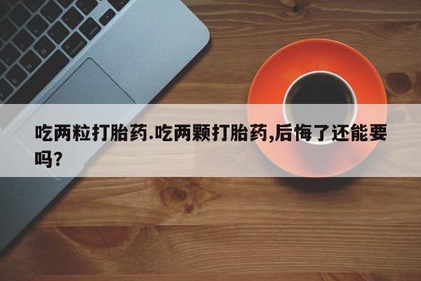 流产药在线购买微信吃两粒打胎药.吃两颗打胎药,后悔了还能要吗？