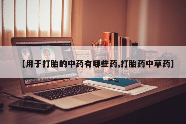 流产药在线购买微信【用于打胎的中药有哪些药,打胎药中草药】
