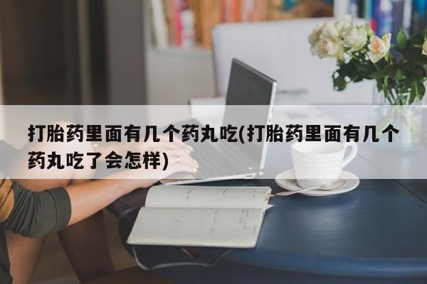 流产药在线购买微信打胎药里面有几个药丸吃(打胎药里面有几个药丸吃了会怎样)