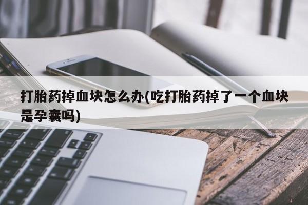 流产药在线购买微信打胎药掉血块怎么办(吃打胎药掉了一个血块是孕囊吗)
