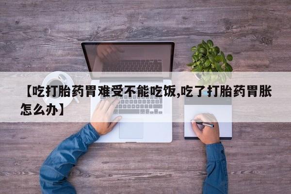 流产药在线购买微信【吃打胎药胃难受不能吃饭,吃了打胎药胃胀怎么办】
