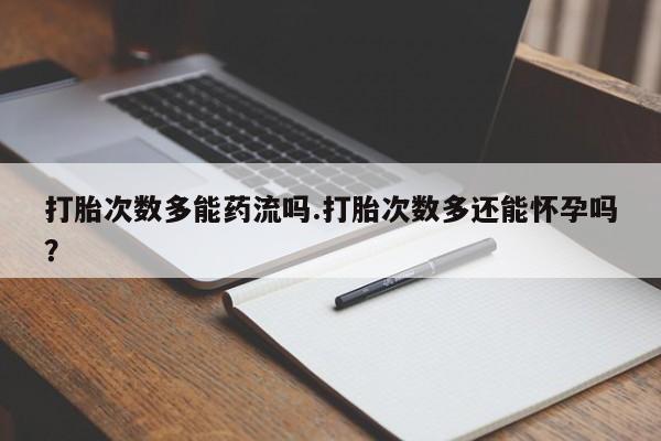 流产药在线购买微信打胎次数多能药流吗.打胎次数多还能怀孕吗？